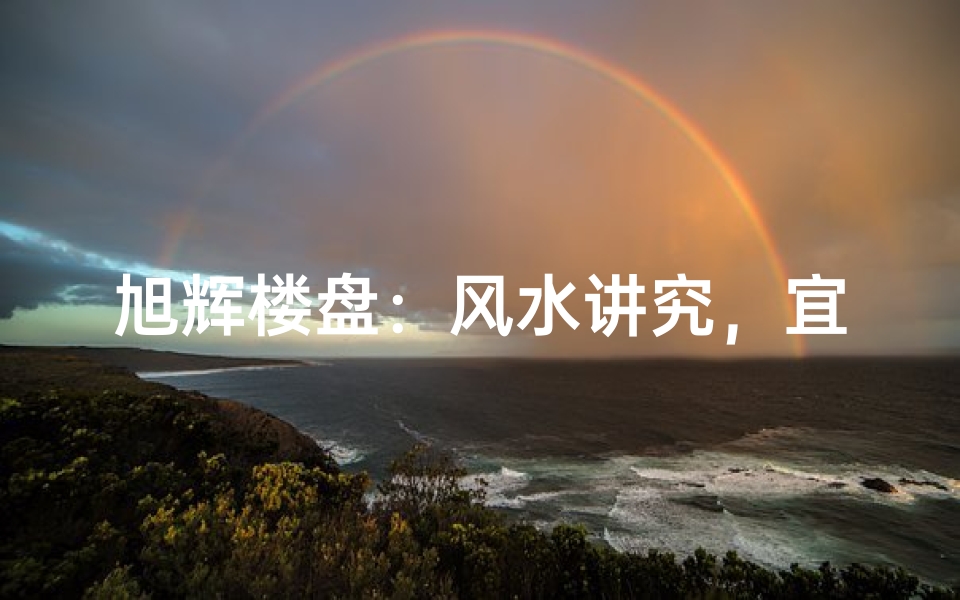 旭辉楼盘：风水讲究，宜居典范揭晓