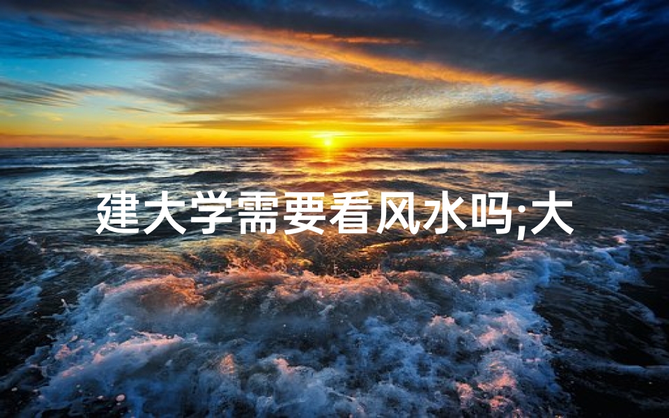 建大学需要看风水吗;大学选址：风水之谜与智慧抉择