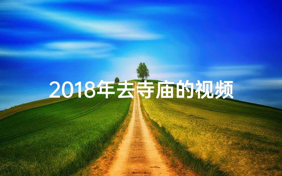 2018年去寺庙的视频播放-2018寺庙之旅：穿越时光的祈福之旅