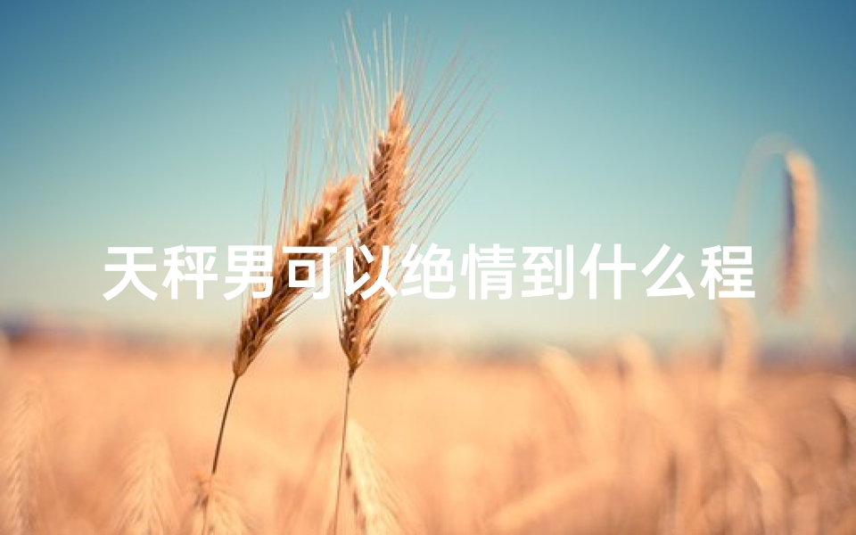 天秤男可以绝情到什么程度？_天秤座男人绝情出轨几率有多大？