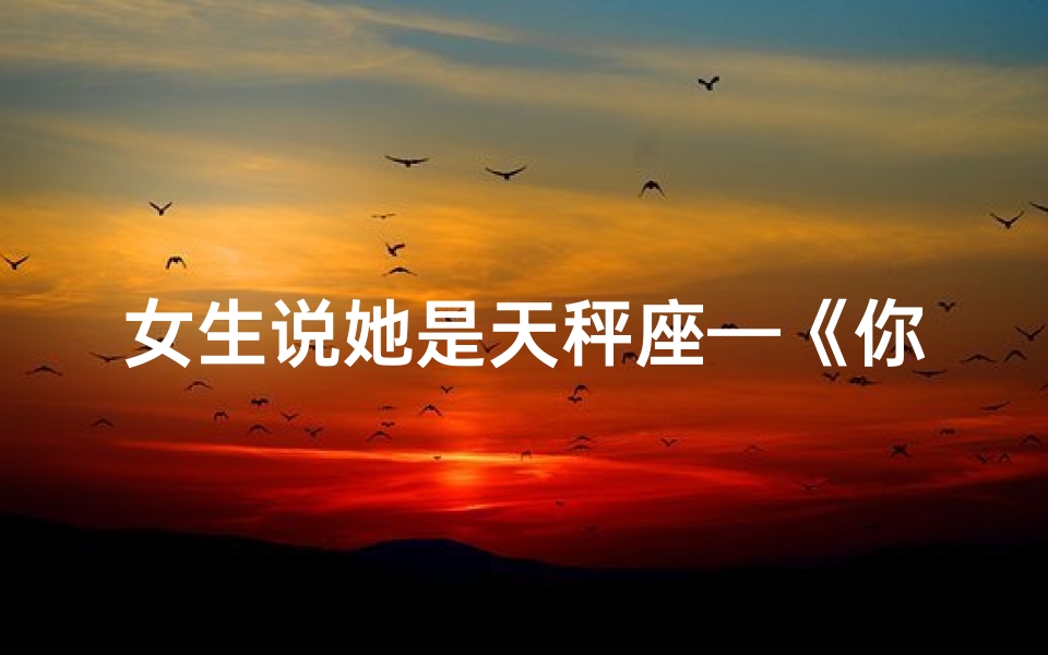 女生说她是天秤座—《你是天秤座，那我是你的女朋友吗？》