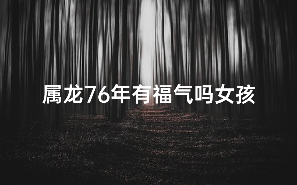 属龙76年有福气吗女孩_属龙76年女孩福气指数揭秘
