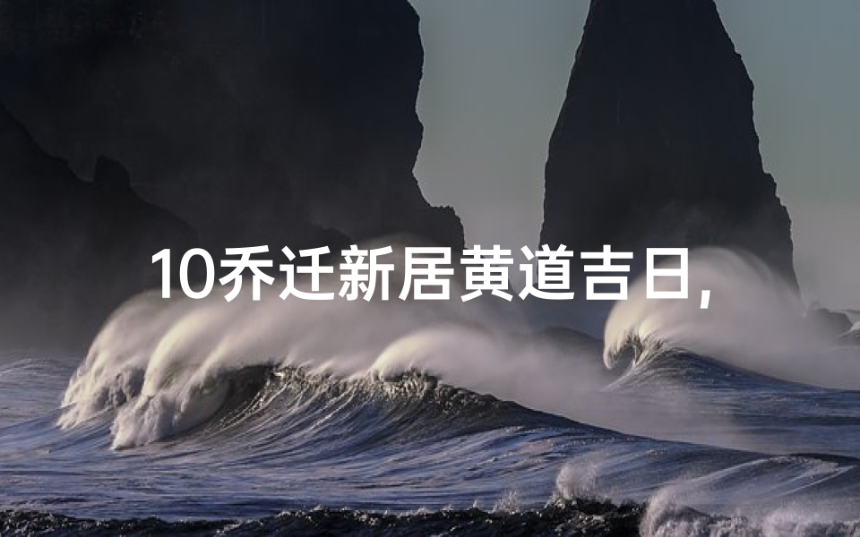 10乔迁新居黄道吉日,2021乔迁新居的黄道吉日10月