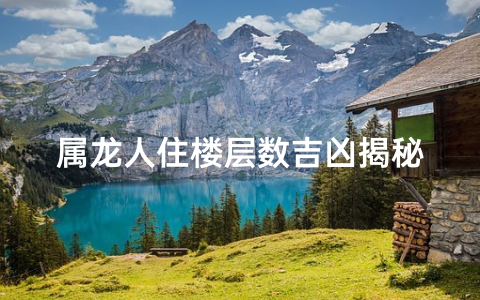 属龙人住楼层数吉凶揭秘：楼层选择有讲究