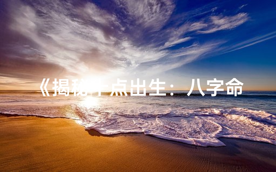 《揭秘十点出生：八字命理的奥秘与智慧》