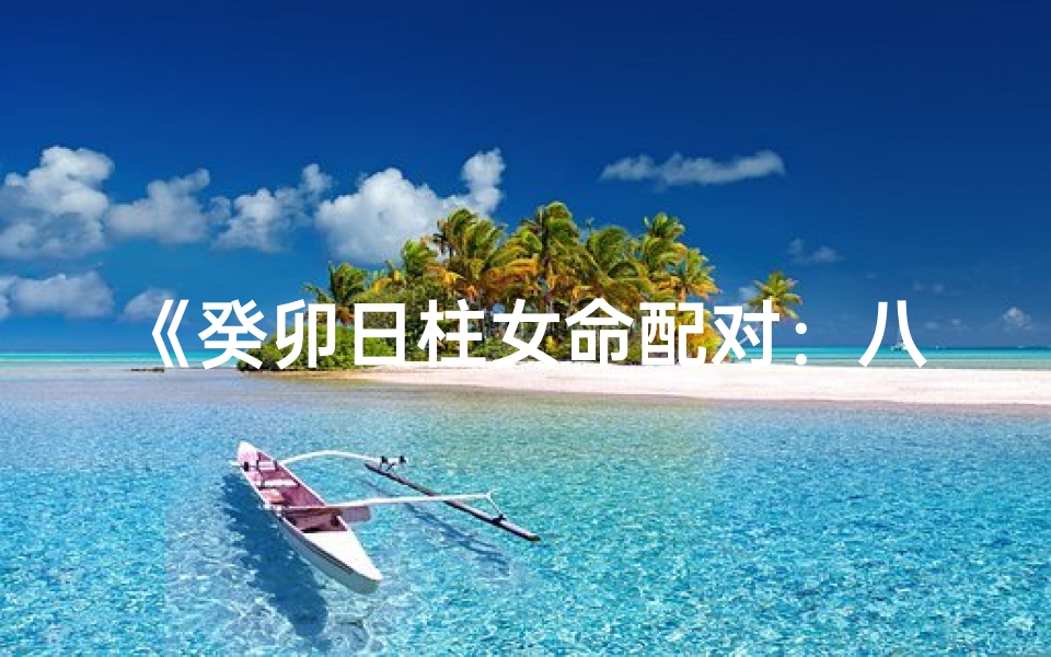 《癸卯日柱女命配对：八字姻缘揭秘》
