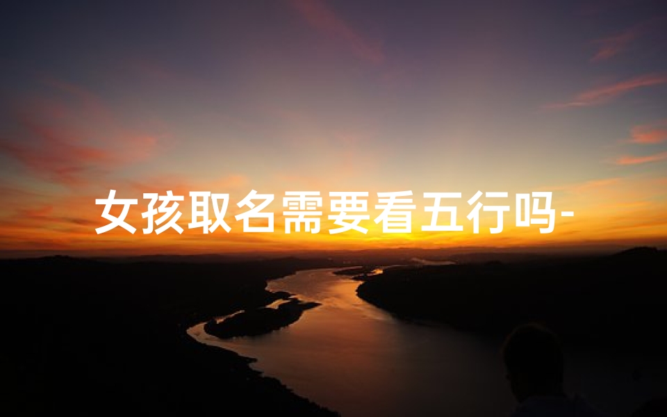 女孩取名需要看五行吗-女宝宝取名需参考八字？八字取名有何讲究？