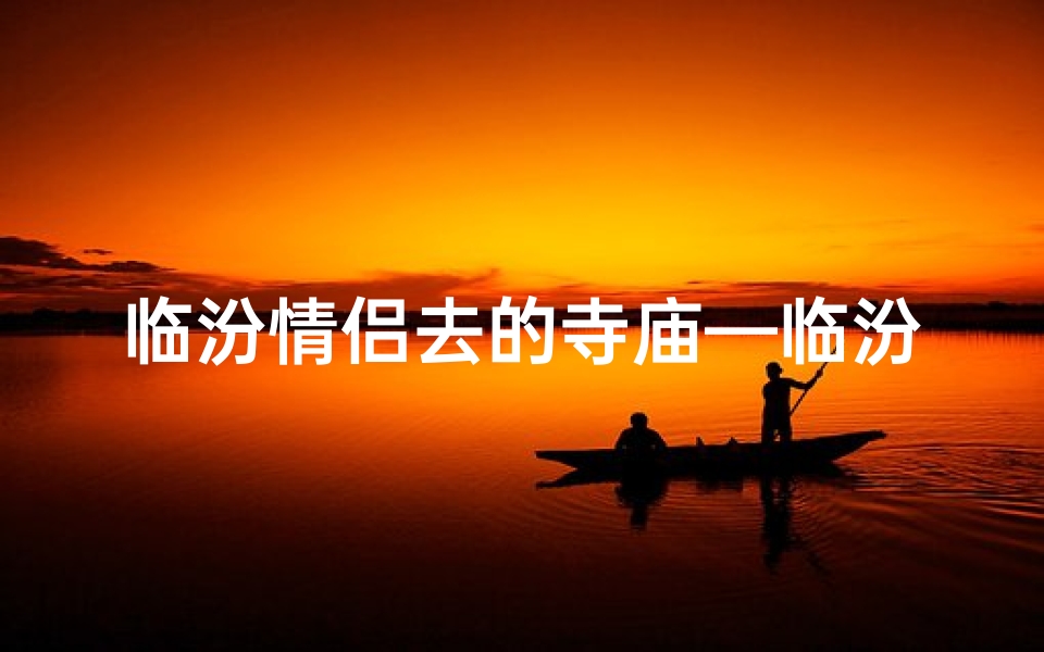 临汾情侣去的寺庙—临汾适合情侣去的二人空间