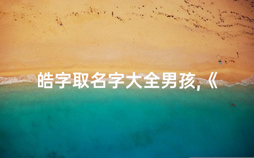 皓字取名字大全男孩,《皓字男孩龙宝宝，寓意吉祥好名字推荐》