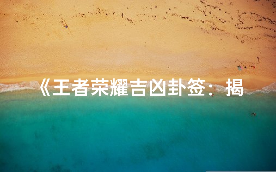 《王者荣耀吉凶卦签：揭秘英雄命运之谜》