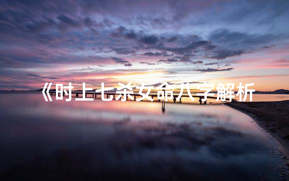 《时上七杀女命八字解析：命运起伏之谜》