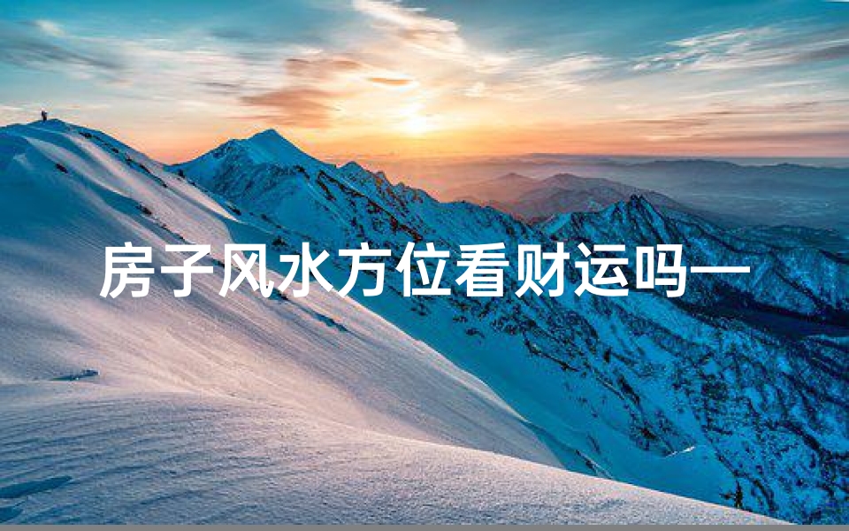 房子风水方位看财运吗—房子风水方位以什么为准