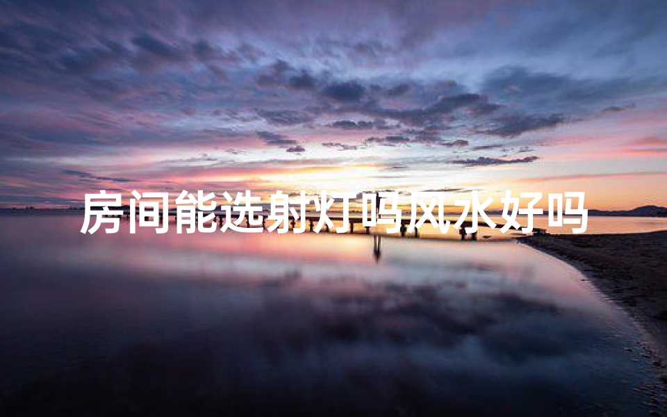 房间能选射灯吗风水好吗;房间装射灯风水宜否？专业解答