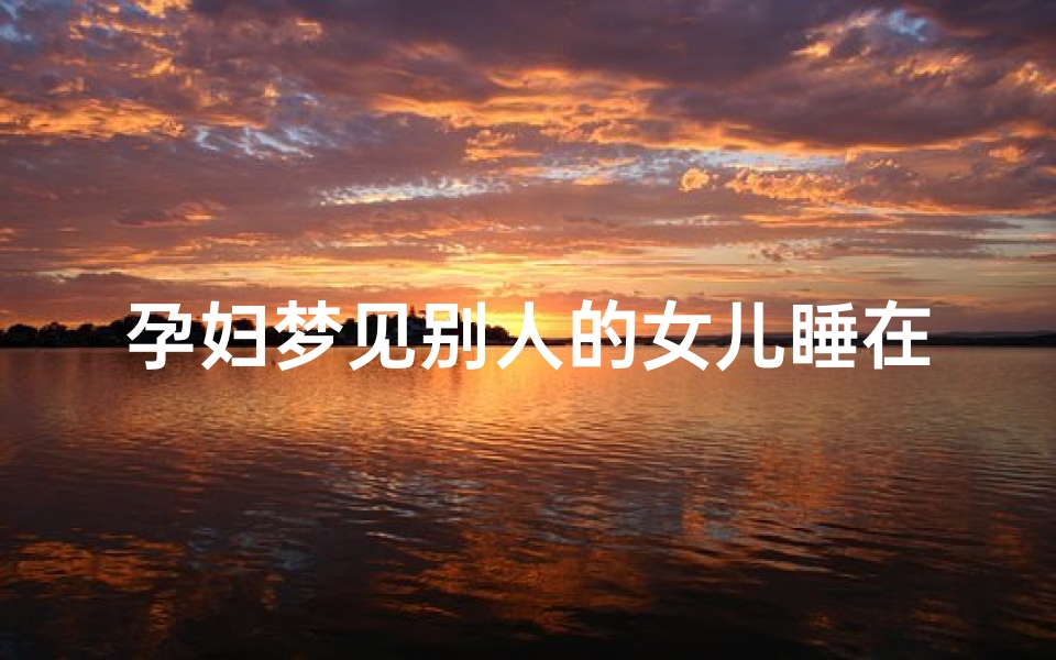 孕妇梦见别人的女儿睡在我床上(胎梦梦见别人的女儿)