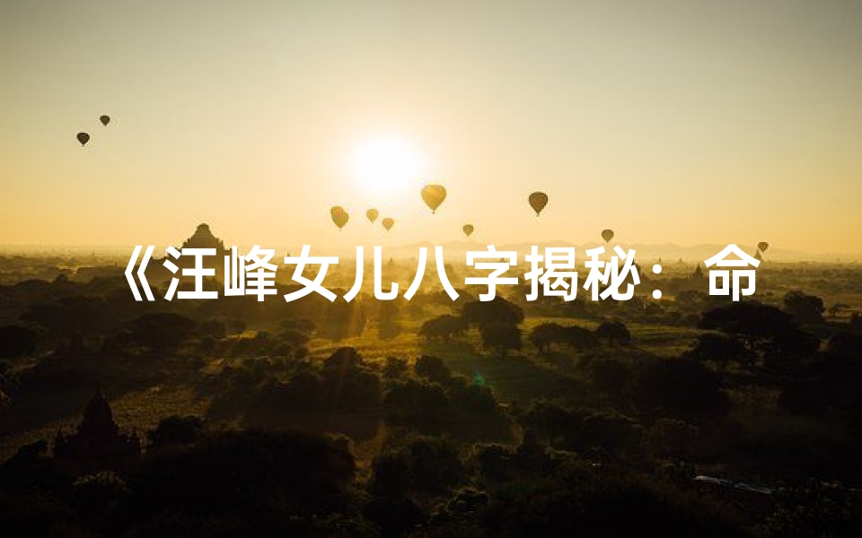 《汪峰女儿八字揭秘：命运轨迹与人生走向》