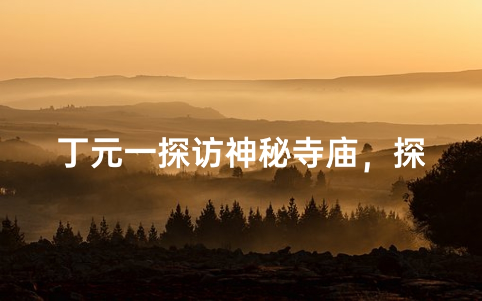 丁元一探访神秘寺庙，探寻禅意人生之旅