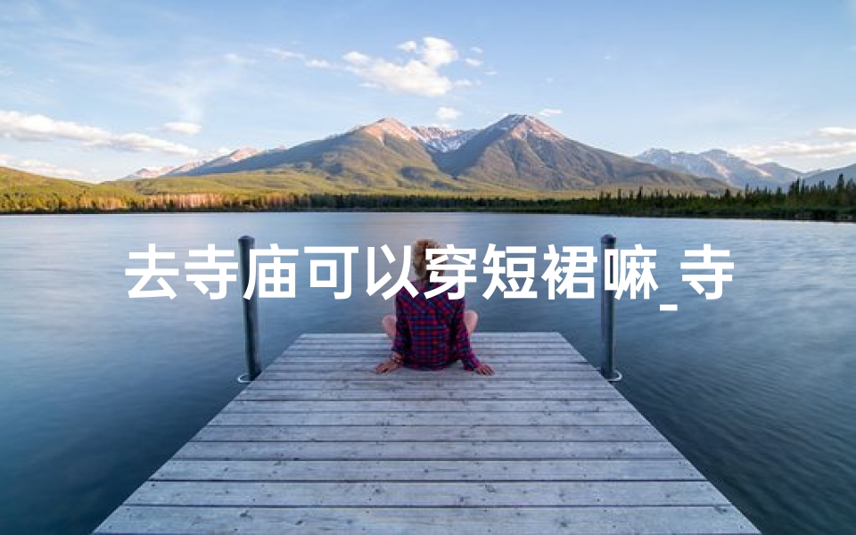 去寺庙可以穿短裙嘛_寺庙之行，短裤可否穿？