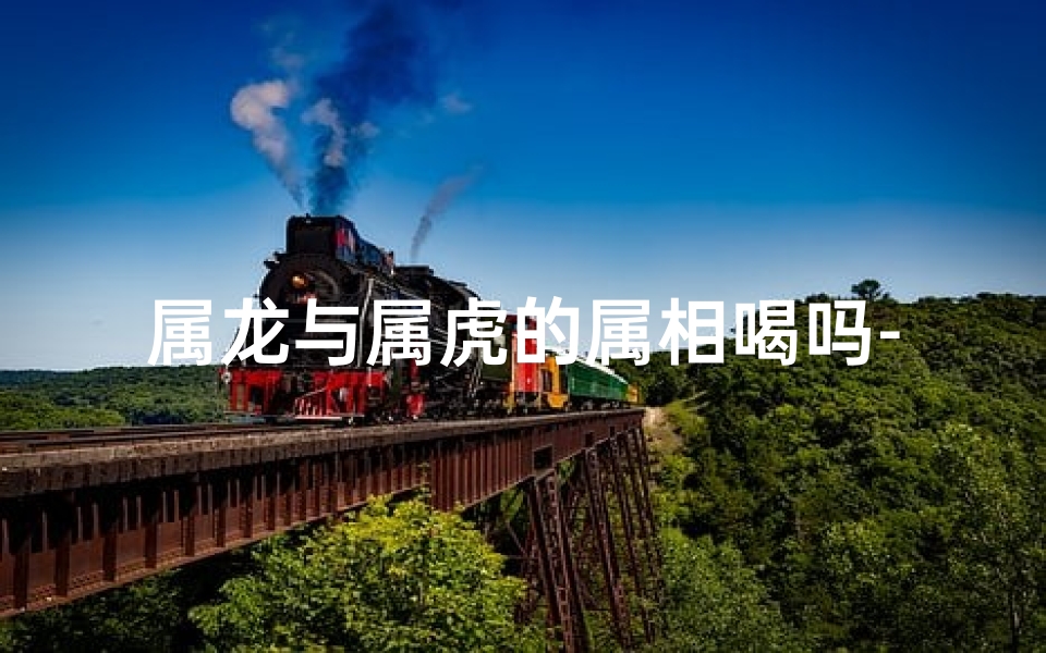 属龙与属虎的属相喝吗-属龙的和属虎的可以相配吗
