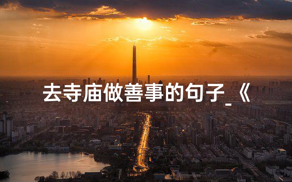 去寺庙做善事的句子_《寺庙行善，心灵净化之旅》