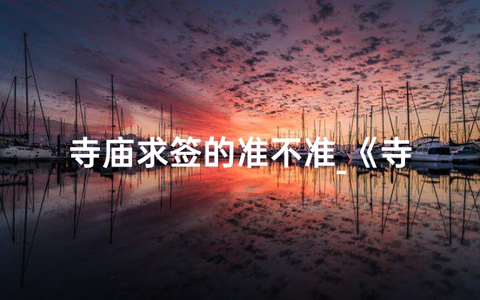 寺庙求签的准不准_《寺庙求签秘法：探寻灵签的神秘讲究与仪式》