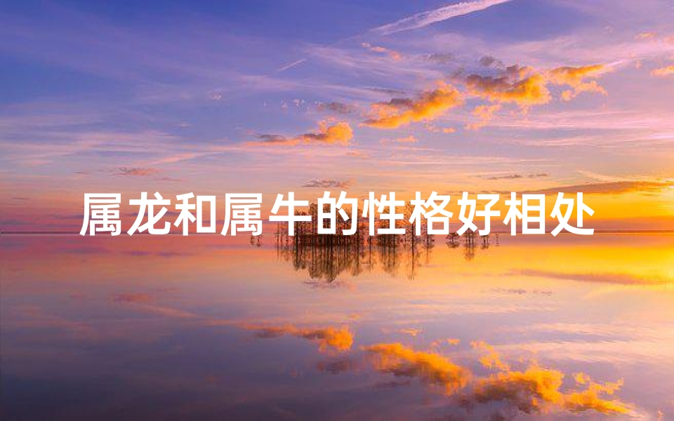 属龙和属牛的性格好相处吗,属龙的和属牛的性格合不合