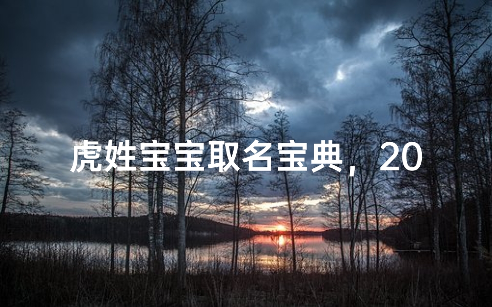虎姓宝宝取名宝典，200个彰显文化底蕴的吉祥好名