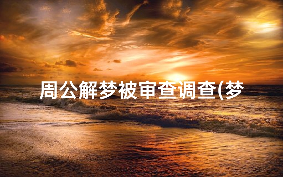 周公解梦被审查调查(梦见自己被调查什么意思 )