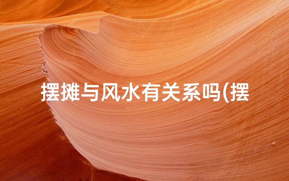 摆摊与风水有关系吗(摆摊风水怎么能好)