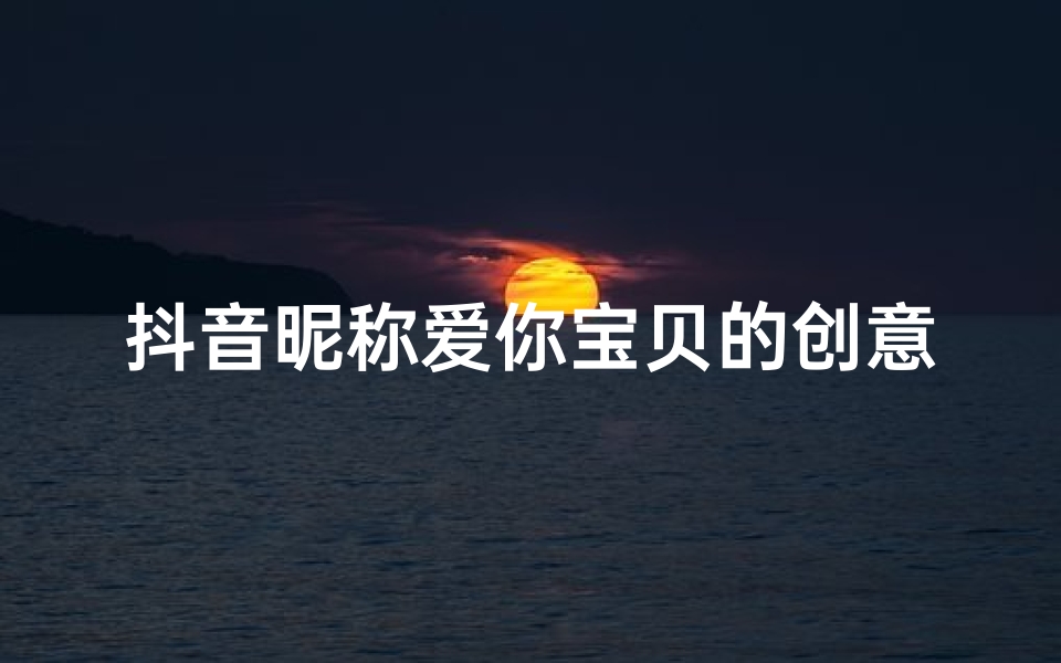 抖音昵称爱你宝贝的创意新名：爱意满满，宝贝专属昵称大揭秘