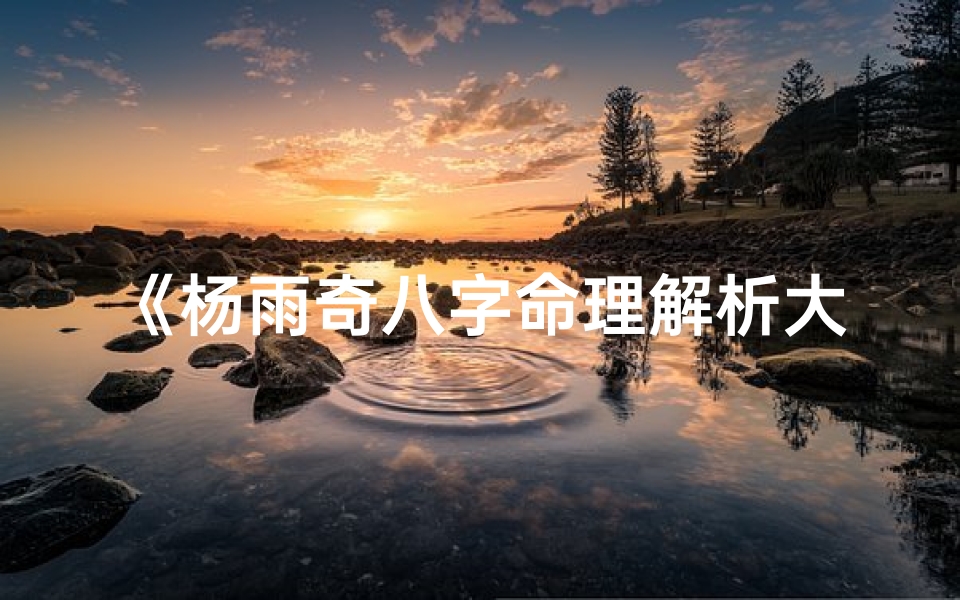 《杨雨奇八字命理解析大全：揭秘命运密码》