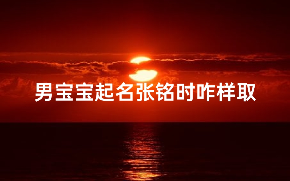 男宝宝起名张铭时咋样取名字;《张铭时：寓意铭刻时光，彰显宝宝非凡气质》