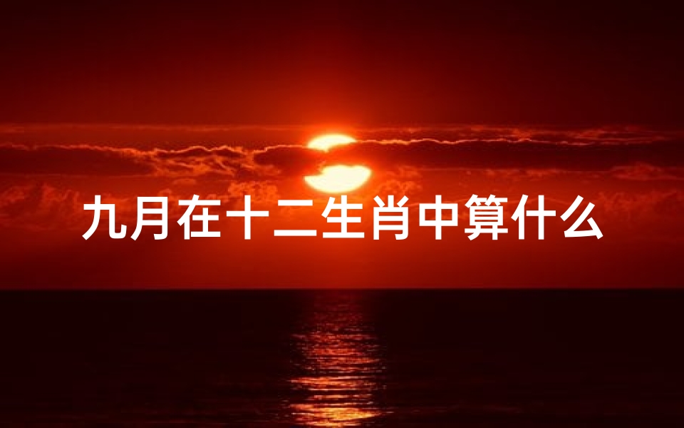 九月在十二生肖中算什么月;十二生肖九月吉凶日揭秘：每日运势一览