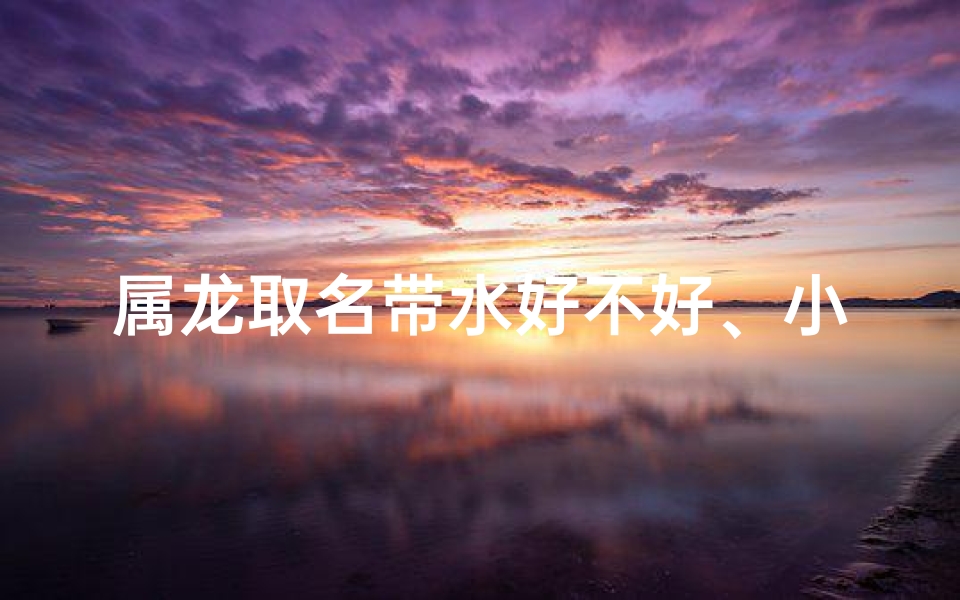 属龙取名带水好不好、小龙宝宝取名：寻水润金光，吉祥如意名