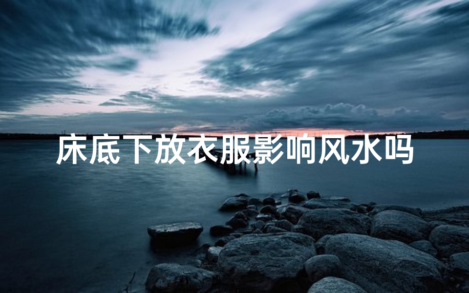 床底下放衣服影响风水吗、床底下放衣服影响风水吗视频