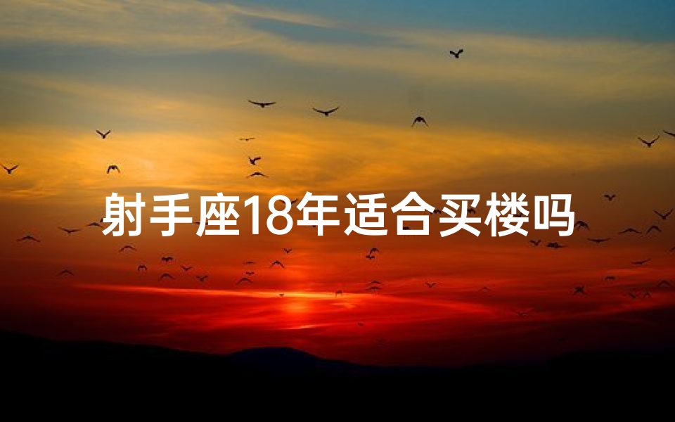 射手座18年适合买楼吗—射手座2021年买房宜忌：18年是否是买楼好时机？