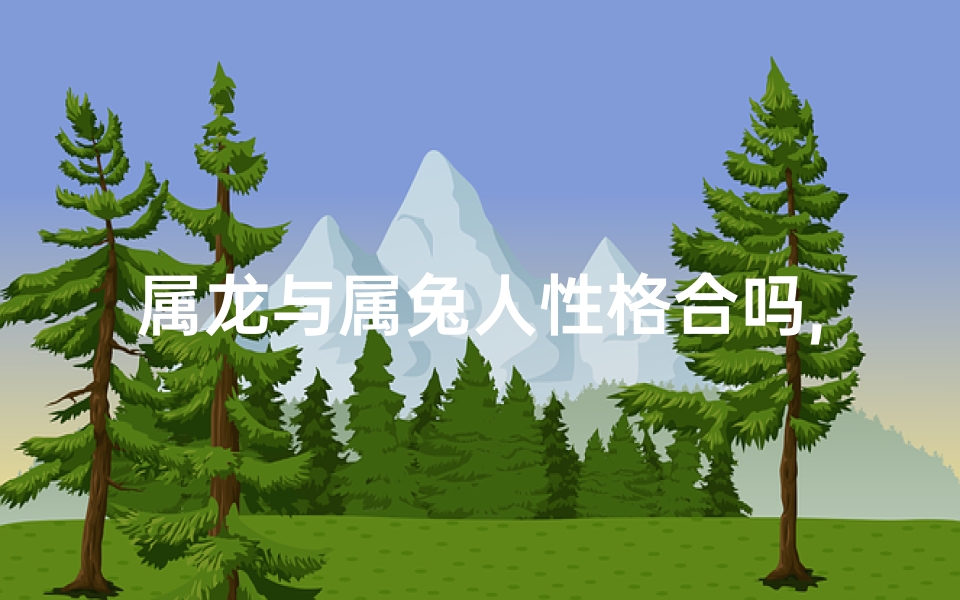 属龙与属兔人性格合吗,属龙和属兔相配好不好