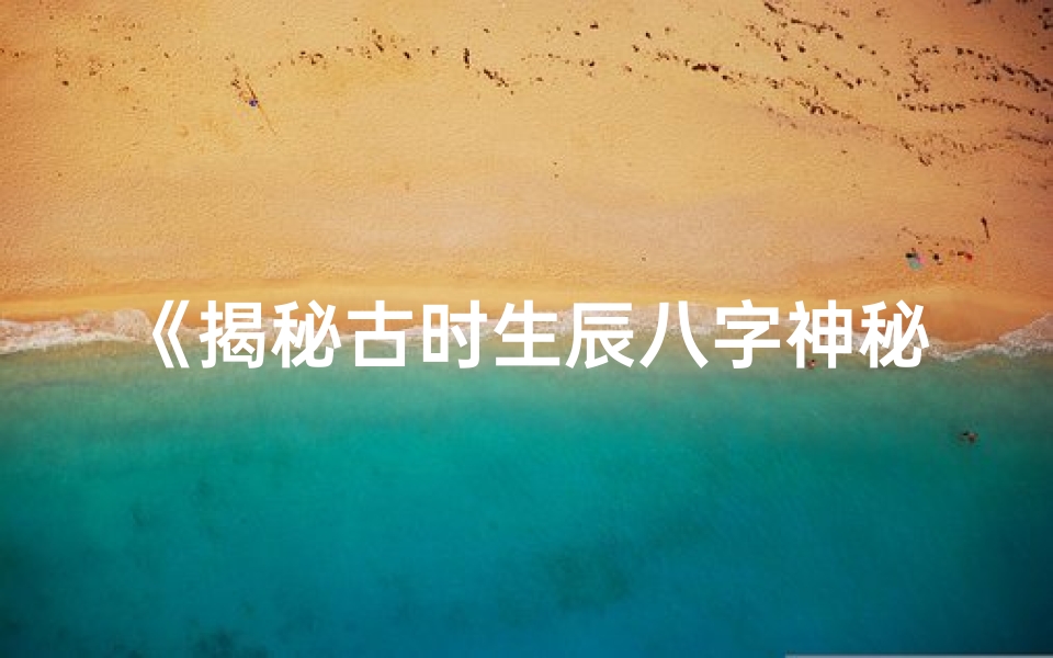 《揭秘古时生辰八字神秘讲述之谜》
