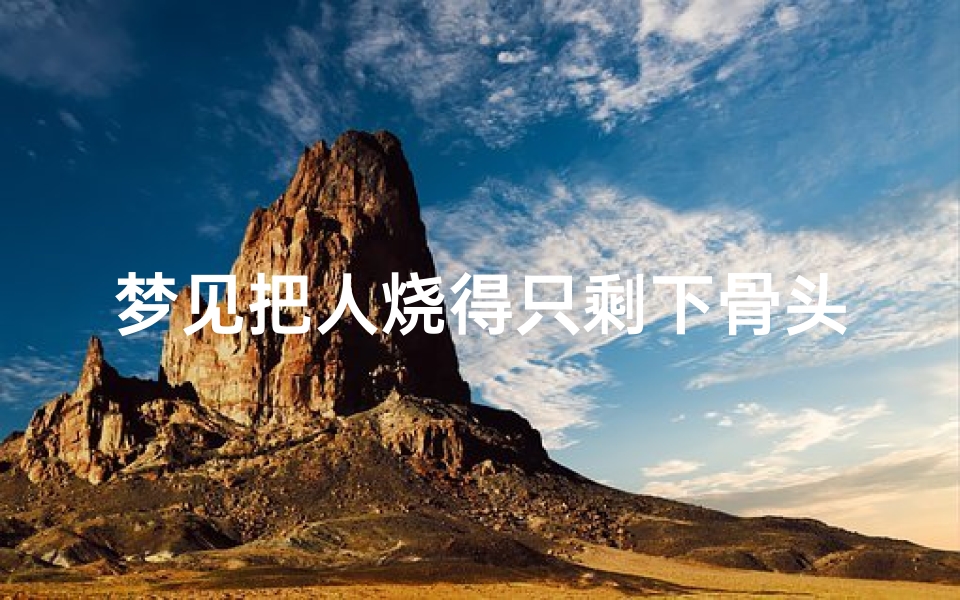 梦见把人烧得只剩下骨头了_梦见把人烧了没烧死