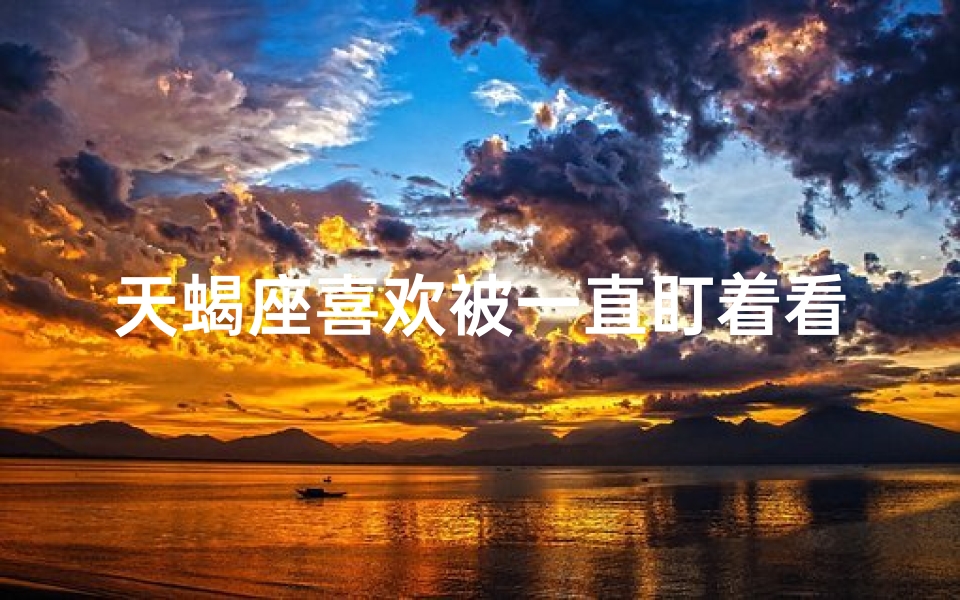 天蝎座喜欢被一直盯着看吗—天蝎座的神秘魅力：他们喜欢被一直盯着看吗？