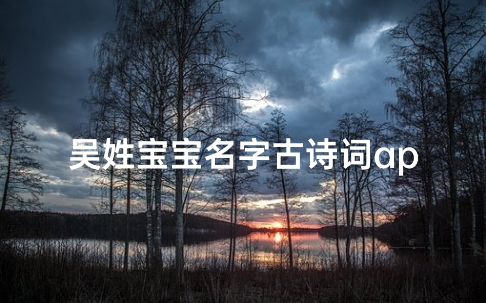吴姓宝宝名字古诗词app—《吴姓宝宝取名古风诗意，古诗词APP助您慧眼识珠》