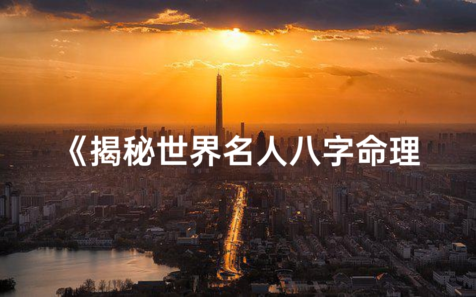 《揭秘世界名人八字命理，排名揭晓》