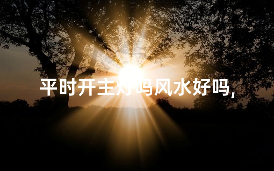 平时开主灯吗风水好吗,平时开主灯吗风水好吗视频