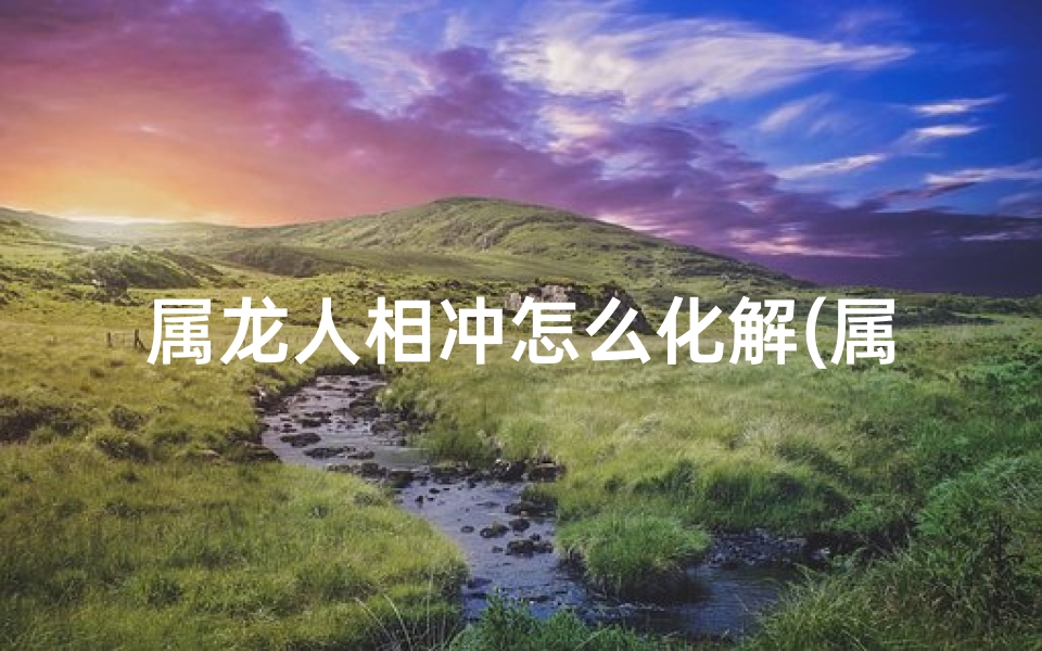 属龙人相冲怎么化解(属龙人相冲化解之道)