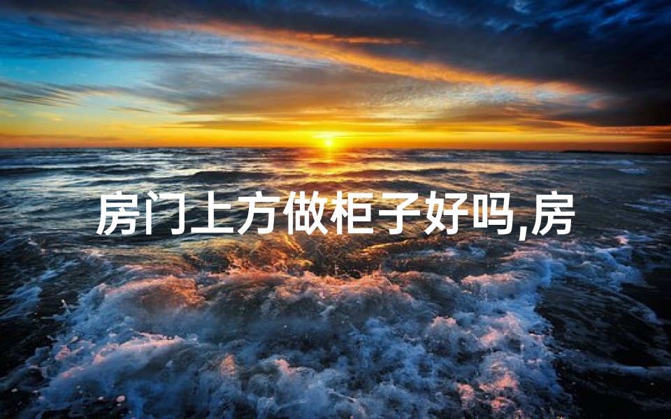 房门上方做柜子好吗,房门上不装柜子风水佳吗？美观与运势的权衡