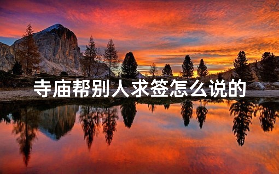 寺庙帮别人求签怎么说的;寺庙求签：灵签指引，福缘指引