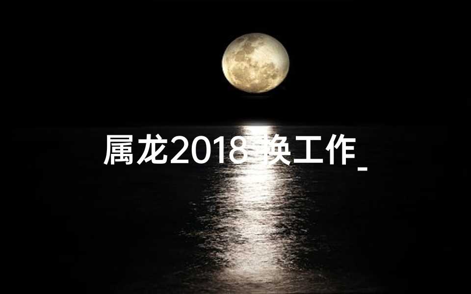 属龙2018 换工作_属龙2018：职场新航向，换工作开启新征程