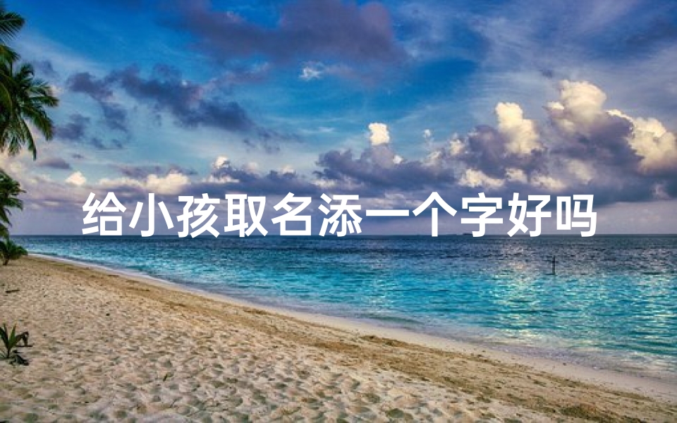 给小孩取名添一个字好吗-《巧添一字，为宝贝命名新篇章》