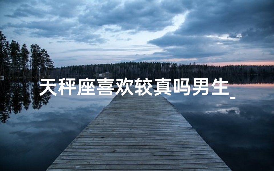 天秤座喜欢较真吗男生_《天秤座男生：为何如此较真？》
