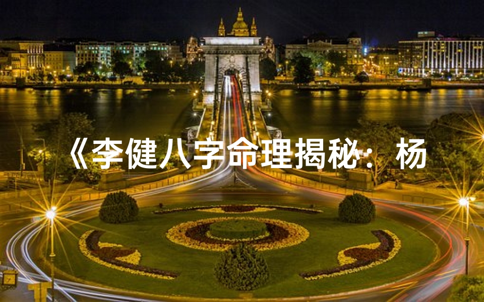 《李健八字命理揭秘：杨氏风水智慧传承》