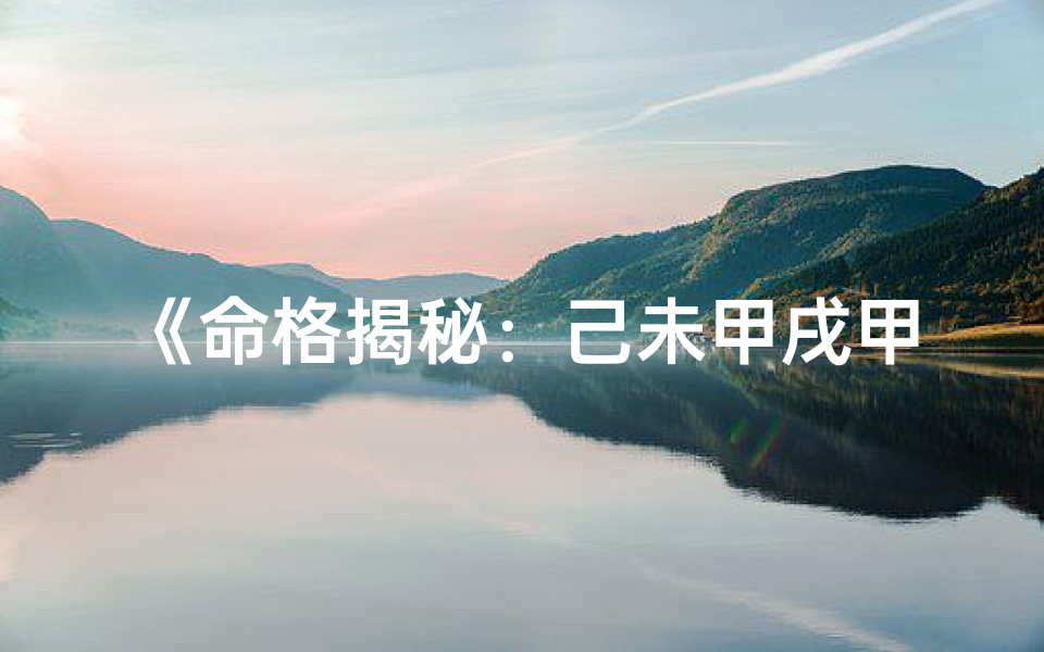 《命格揭秘：己未甲戌甲戌辰，探寻命运之谜》